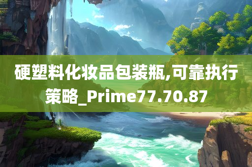 硬塑料化妆品包装瓶,可靠执行策略_Prime77.70.87