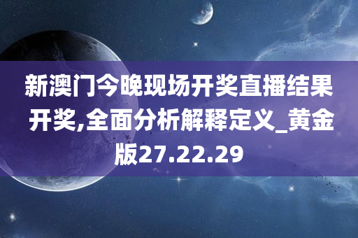 新澳门今晚现场开奖直播结果 开奖,全面分析解释定义_黄金版27.22.29