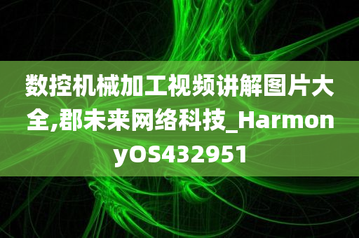 数控机械加工视频讲解图片大全,郡未来网络科技_HarmonyOS432951