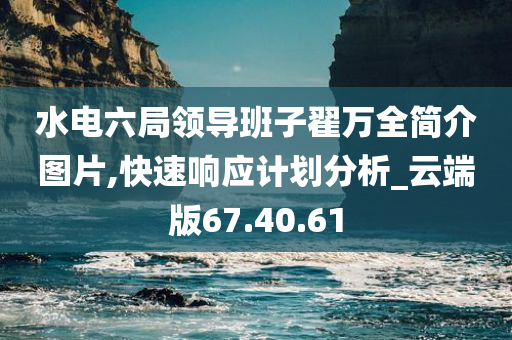 水电六局领导班子翟万全简介图片,快速响应计划分析_云端版67.40.61