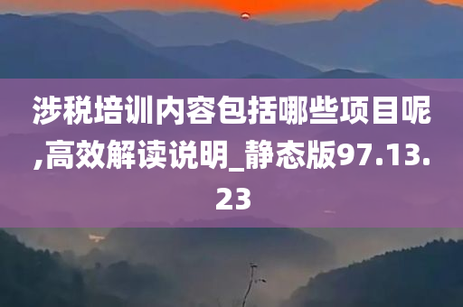 涉税培训内容包括哪些项目呢,高效解读说明_静态版97.13.23