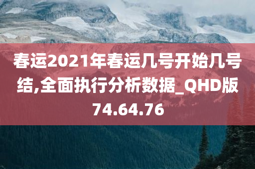 春运2021年春运几号开始几号结,全面执行分析数据_QHD版74.64.76