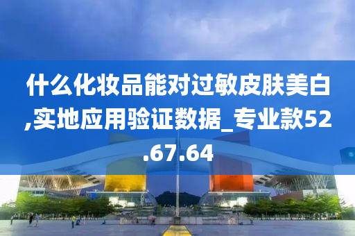 什么化妆品能对过敏皮肤美白,实地应用验证数据_专业款52.67.64