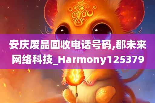 安庆废品回收电话号码,郡未来网络科技_Harmony125379