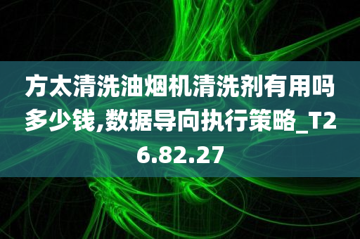 方太清洗油烟机清洗剂有用吗多少钱,数据导向执行策略_T26.82.27