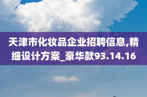 天津市化妆品企业招聘信息,精细设计方案_豪华款93.14.16