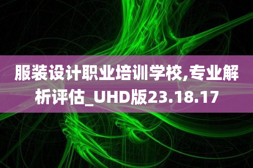 服装设计职业培训学校,专业解析评估_UHD版23.18.17