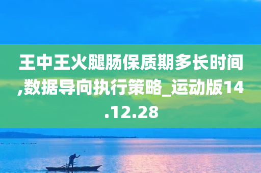 王中王火腿肠保质期多长时间,数据导向执行策略_运动版14.12.28