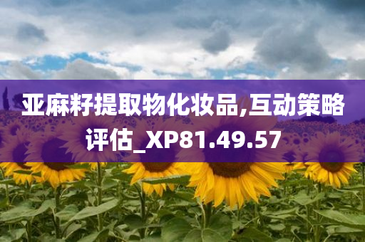 亚麻籽提取物化妆品,互动策略评估_XP81.49.57