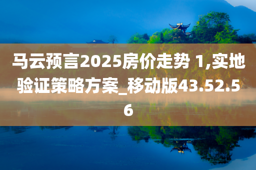 马云预言2025房价走势 1,实地验证策略方案_移动版43.52.56