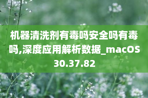 机器清洗剂有毒吗安全吗有毒吗,深度应用解析数据_macOS30.37.82