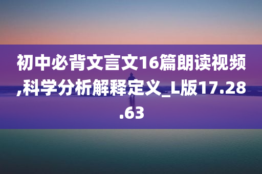 初中必背文言文16篇朗读视频,科学分析解释定义_L版17.28.63