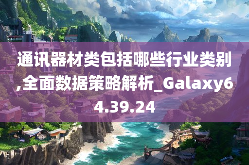 通讯器材类包括哪些行业类别,全面数据策略解析_Galaxy64.39.24