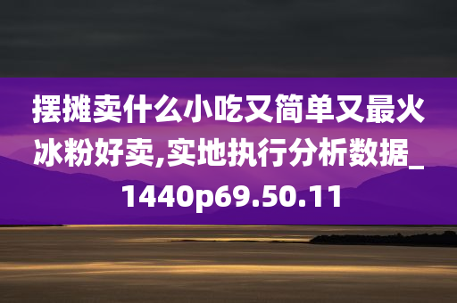 摆摊卖什么小吃又简单又最火冰粉好卖,实地执行分析数据_1440p69.50.11