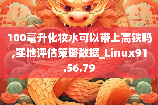 100毫升化妆水可以带上高铁吗,实地评估策略数据_Linux91.56.79