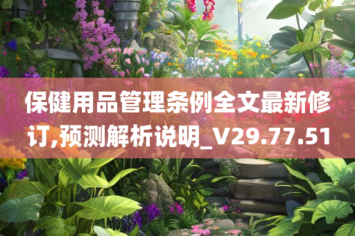 保健用品管理条例全文最新修订,预测解析说明_V29.77.51