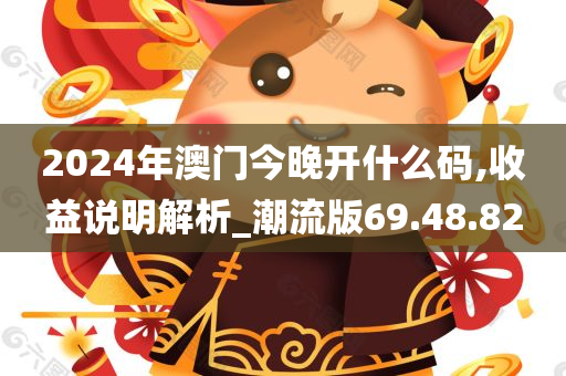 2024年澳门今晚开什么码,收益说明解析_潮流版69.48.82