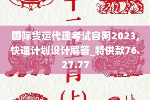 国际货运代理考试官网2023,快速计划设计解答_特供款76.27.77