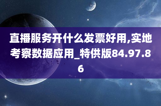 直播服务开什么发票好用,实地考察数据应用_特供版84.97.86