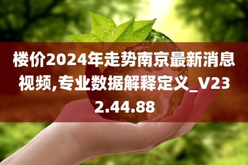 楼价2024年走势南京最新消息视频,专业数据解释定义_V232.44.88