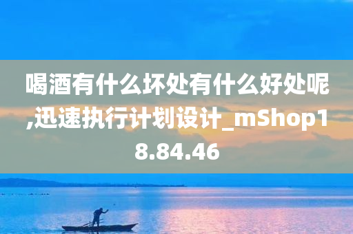 喝酒有什么坏处有什么好处呢,迅速执行计划设计_mShop18.84.46