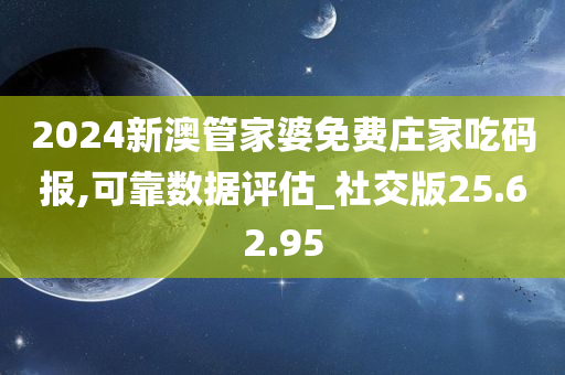 2024新澳管家婆免费庄家吃码报,可靠数据评估_社交版25.62.95