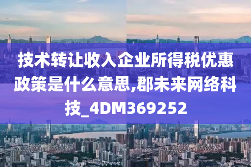 技术转让收入企业所得税优惠政策是什么意思,郡未来网络科技_4DM369252