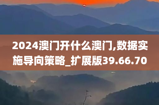 2024澳门开什么澳门,数据实施导向策略_扩展版39.66.70