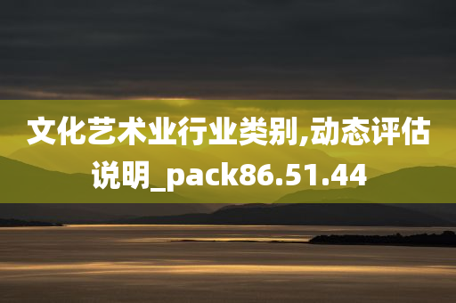 文化艺术业行业类别,动态评估说明_pack86.51.44