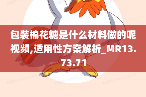 包装棉花糖是什么材料做的呢视频,适用性方案解析_MR13.73.71