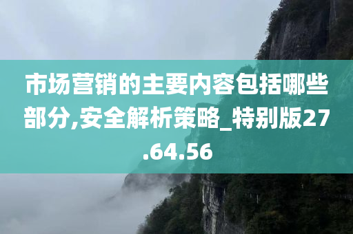 市场营销的主要内容包括哪些部分,安全解析策略_特别版27.64.56