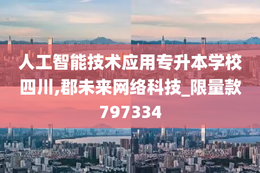 人工智能技术应用专升本学校四川,郡未来网络科技_限量款797334