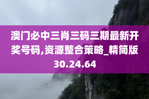 澳门必中三肖三码三期最新开奖号码,资源整合策略_精简版30.24.64