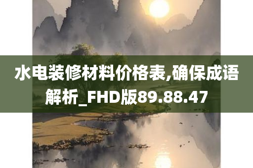 水电装修材料价格表,确保成语解析_FHD版89.88.47