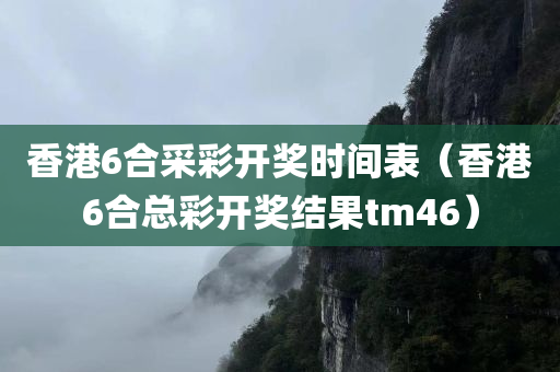 香港6合采彩开奖时间表（香港6合总彩开奖结果tm46）