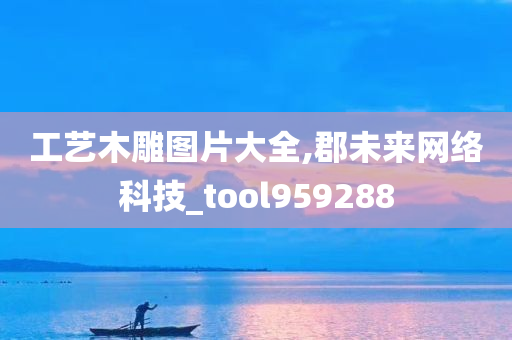 工艺木雕图片大全,郡未来网络科技_tool959288