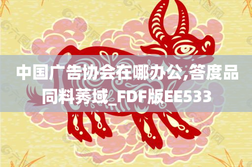 中国广告协会在哪办公,答度品同料莠域_FDF版EE533