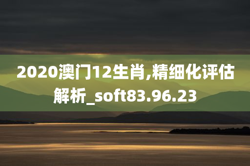 2020澳门12生肖,精细化评估解析_soft83.96.23