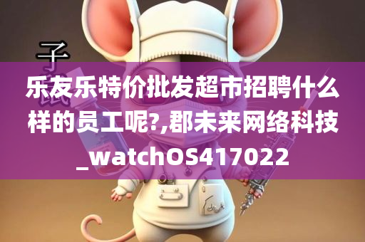 乐友乐特价批发超市招聘什么样的员工呢?,郡未来网络科技_watchOS417022