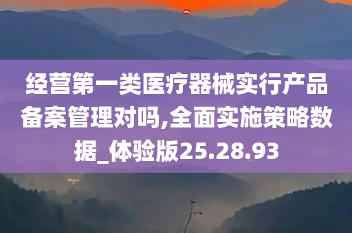 经营第一类医疗器械实行产品备案管理对吗,全面实施策略数据_体验版25.28.93