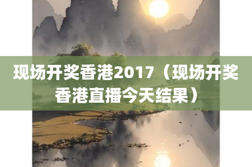 现场开奖香港2017（现场开奖香港直播今天结果）