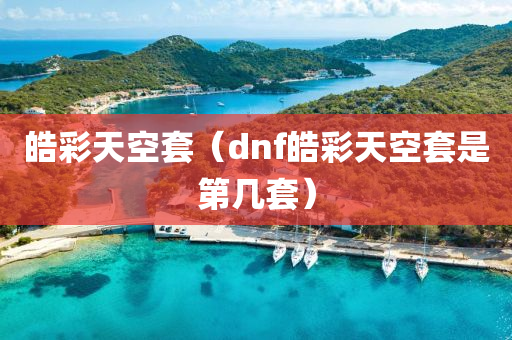 皓彩天空套（dnf皓彩天空套是第几套）