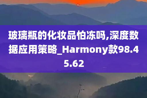 玻璃瓶的化妆品怕冻吗,深度数据应用策略_Harmony款98.45.62