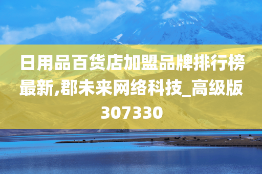 日用品百货店加盟品牌排行榜最新,郡未来网络科技_高级版307330