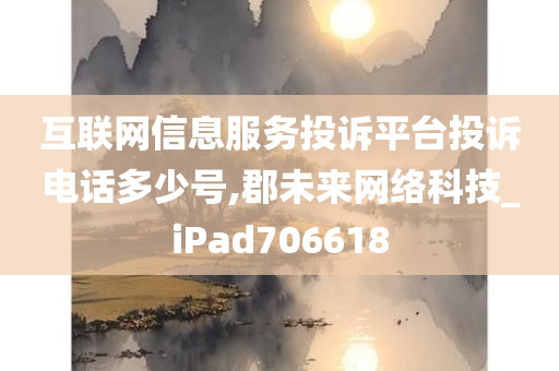 互联网信息服务投诉平台投诉电话多少号,郡未来网络科技_iPad706618