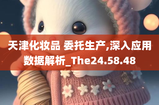 天津化妆品 委托生产,深入应用数据解析_The24.58.48