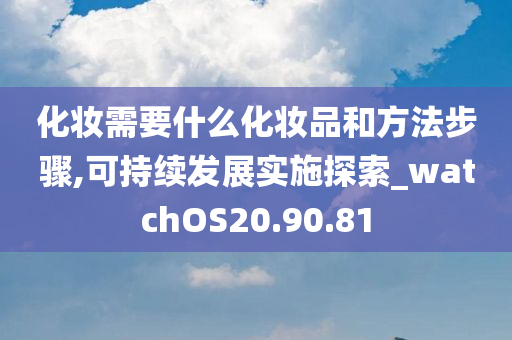 化妆需要什么化妆品和方法步骤,可持续发展实施探索_watchOS20.90.81