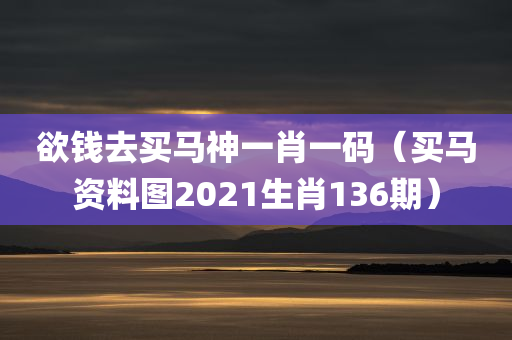 欲钱去买马神一肖一码（买马资料图2021生肖136期）