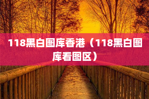 118黑白图库香港（118黑白图库看图区）