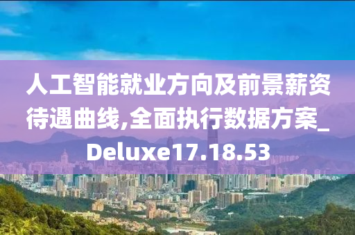 人工智能就业方向及前景薪资待遇曲线,全面执行数据方案_Deluxe17.18.53